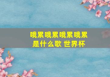 哦累哦累哦累哦累是什么歌 世界杯